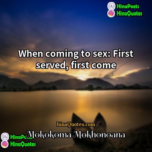 Mokokoma Mokhonoana Quotes | When coming to sex: First served, first